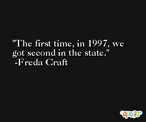 The first time, in 1997, we got second in the state. -Freda Craft