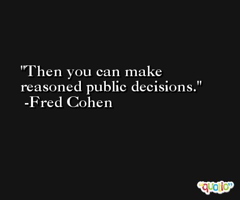 Then you can make reasoned public decisions. -Fred Cohen