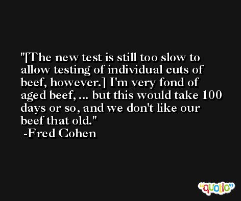 [The new test is still too slow to allow testing of individual cuts of beef, however.] I'm very fond of aged beef, ... but this would take 100 days or so, and we don't like our beef that old. -Fred Cohen