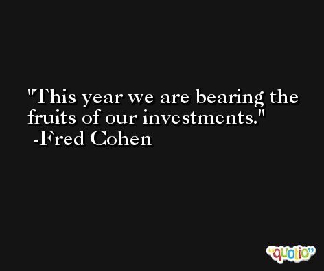 This year we are bearing the fruits of our investments. -Fred Cohen