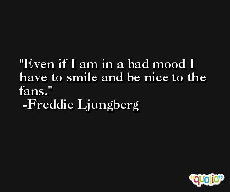 Even if I am in a bad mood I have to smile and be nice to the fans. -Freddie Ljungberg