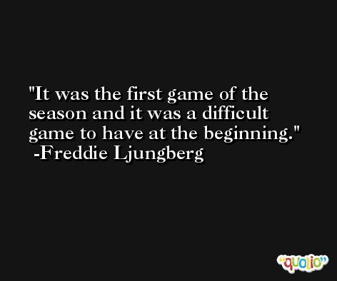 It was the first game of the season and it was a difficult game to have at the beginning. -Freddie Ljungberg