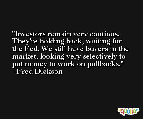 Investors remain very cautious. They're holding back, waiting for the Fed. We still have buyers in the market, looking very selectively to put money to work on pullbacks. -Fred Dickson