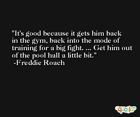 It's good because it gets him back in the gym, back into the mode of training for a big fight. ... Get him out of the pool hall a little bit. -Freddie Roach