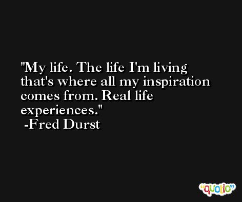 My life. The life I'm living that's where all my inspiration comes from. Real life experiences. -Fred Durst