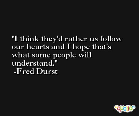 I think they'd rather us follow our hearts and I hope that's what some people will understand. -Fred Durst