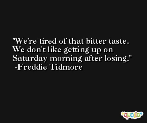 We're tired of that bitter taste. We don't like getting up on Saturday morning after losing. -Freddie Tidmore