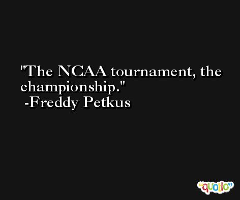 The NCAA tournament, the championship. -Freddy Petkus