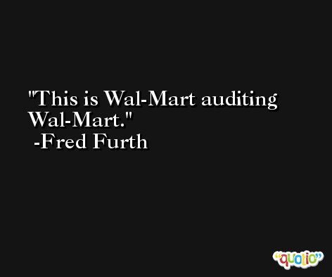 This is Wal-Mart auditing Wal-Mart. -Fred Furth