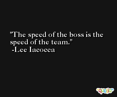 The speed of the boss is the speed of the team. -Lee Iacocca