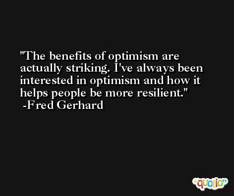 The benefits of optimism are actually striking. I've always been interested in optimism and how it helps people be more resilient. -Fred Gerhard