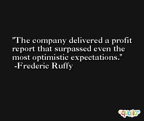 The company delivered a profit report that surpassed even the most optimistic expectations. -Frederic Ruffy