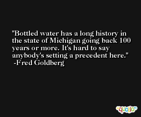 Bottled water has a long history in the state of Michigan going back 100 years or more. It's hard to say anybody's setting a precedent here. -Fred Goldberg