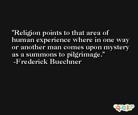 Religion points to that area of human experience where in one way or another man comes upon mystery as a summons to pilgrimage. -Frederick Buechner