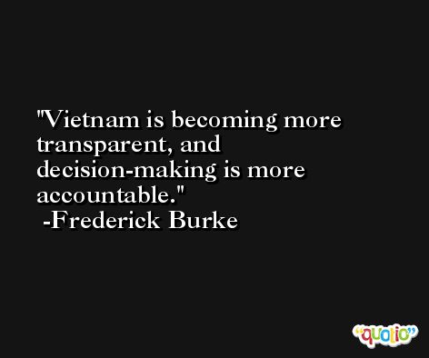 Vietnam is becoming more transparent, and decision-making is more accountable. -Frederick Burke