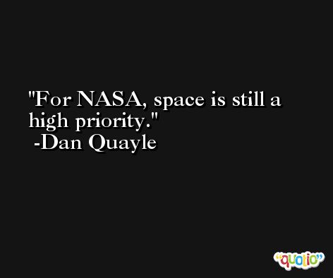 For NASA, space is still a high priority. -Dan Quayle