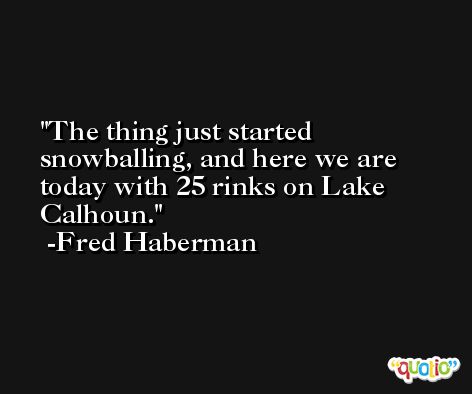 The thing just started snowballing, and here we are today with 25 rinks on Lake Calhoun. -Fred Haberman