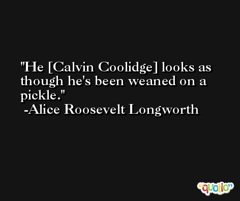 He [Calvin Coolidge] looks as though he's been weaned on a pickle. -Alice Roosevelt Longworth