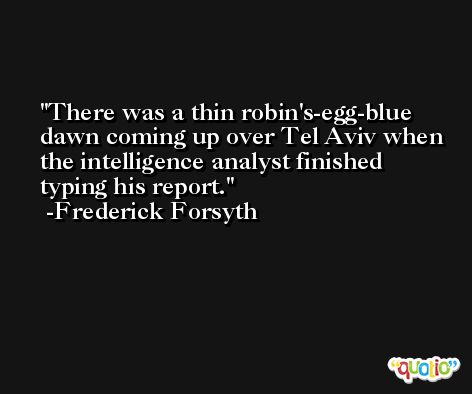 There was a thin robin's-egg-blue dawn coming up over Tel Aviv when the intelligence analyst finished typing his report. -Frederick Forsyth