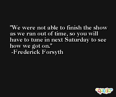 We were not able to finish the show as we ran out of time, so you will have to tune in next Saturday to see how we got on. -Frederick Forsyth