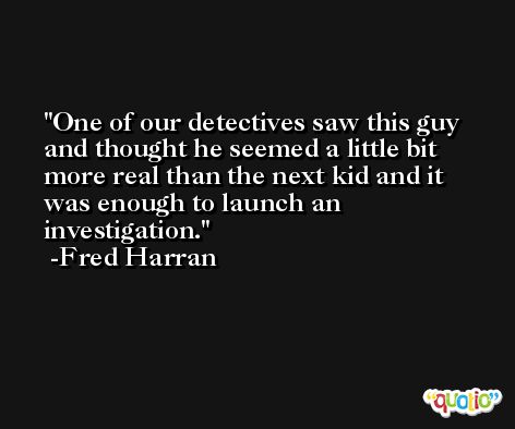 One of our detectives saw this guy and thought he seemed a little bit more real than the next kid and it was enough to launch an investigation. -Fred Harran