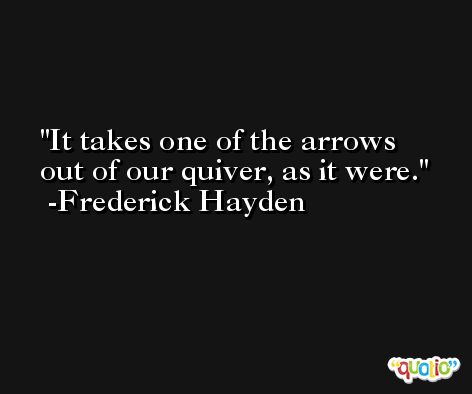 It takes one of the arrows out of our quiver, as it were. -Frederick Hayden