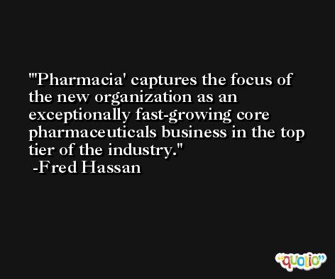 'Pharmacia' captures the focus of the new organization as an exceptionally fast-growing core pharmaceuticals business in the top tier of the industry. -Fred Hassan