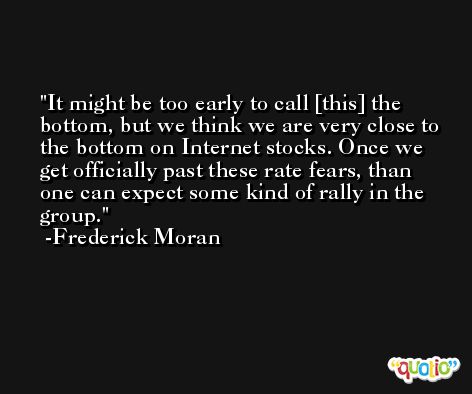 It might be too early to call [this] the bottom, but we think we are very close to the bottom on Internet stocks. Once we get officially past these rate fears, than one can expect some kind of rally in the group. -Frederick Moran