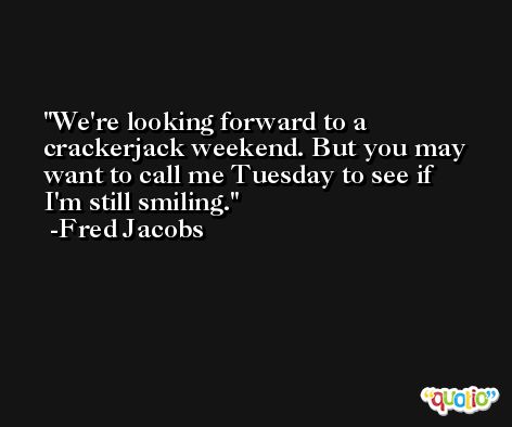 We're looking forward to a crackerjack weekend. But you may want to call me Tuesday to see if I'm still smiling. -Fred Jacobs