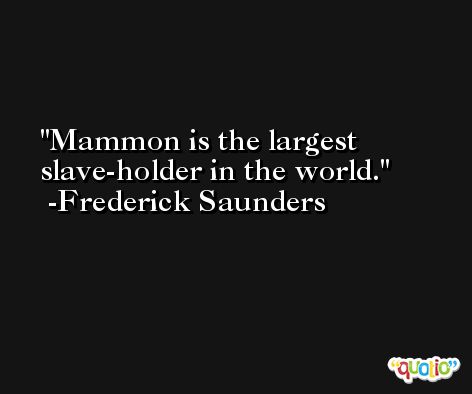 Mammon is the largest slave-holder in the world. -Frederick Saunders