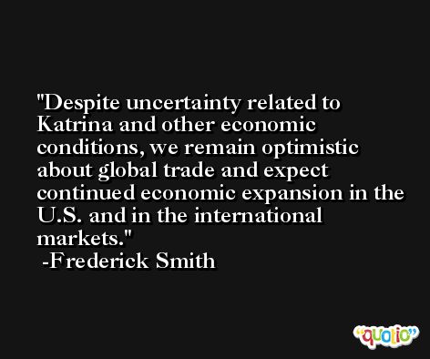 Despite uncertainty related to Katrina and other economic conditions, we remain optimistic about global trade and expect continued economic expansion in the U.S. and in the international markets. -Frederick Smith