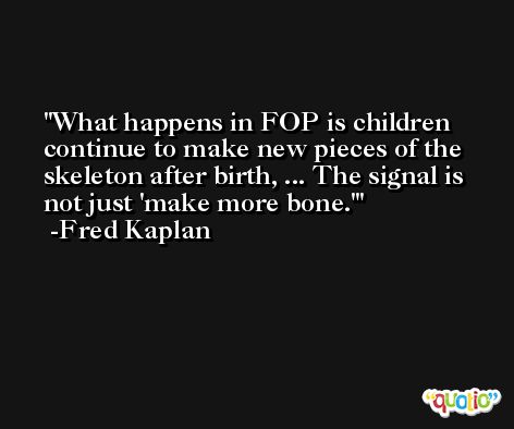 What happens in FOP is children continue to make new pieces of the skeleton after birth, ... The signal is not just 'make more bone.' -Fred Kaplan