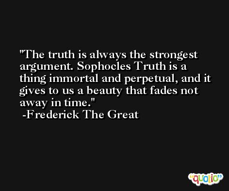 The truth is always the strongest argument. Sophocles Truth is a thing immortal and perpetual, and it gives to us a beauty that fades not away in time. -Frederick The Great