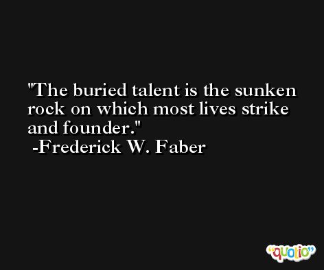 The buried talent is the sunken rock on which most lives strike and founder. -Frederick W. Faber