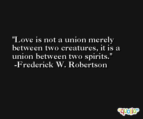 Love is not a union merely between two creatures, it is a union between two spirits. -Frederick W. Robertson