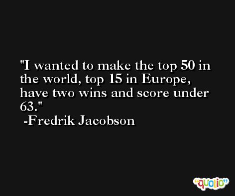 I wanted to make the top 50 in the world, top 15 in Europe, have two wins and score under 63. -Fredrik Jacobson