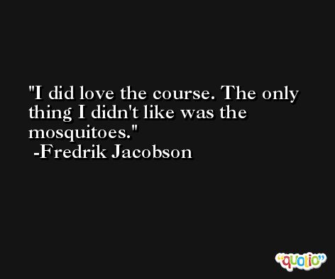 I did love the course. The only thing I didn't like was the mosquitoes. -Fredrik Jacobson
