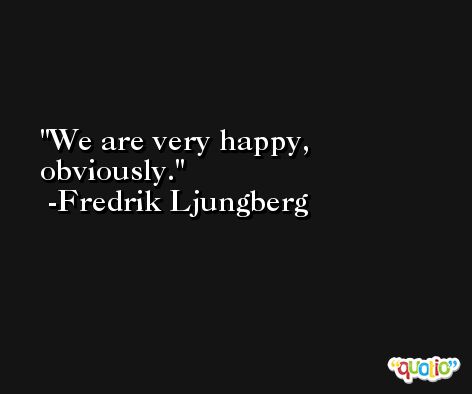 We are very happy, obviously. -Fredrik Ljungberg