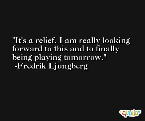 It's a relief. I am really looking forward to this and to finally being playing tomorrow. -Fredrik Ljungberg