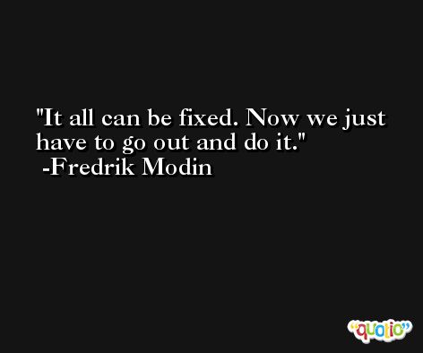 It all can be fixed. Now we just have to go out and do it. -Fredrik Modin