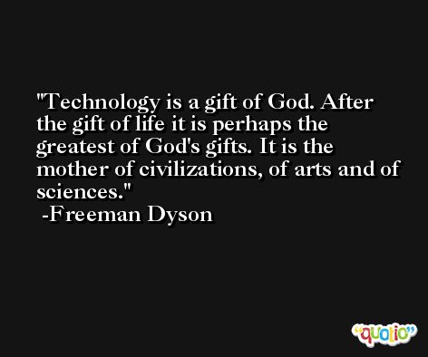 Technology is a gift of God. After the gift of life it is perhaps the greatest of God's gifts. It is the mother of civilizations, of arts and of sciences. -Freeman Dyson