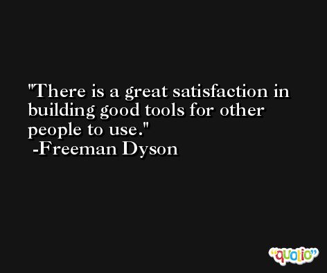 There is a great satisfaction in building good tools for other people to use. -Freeman Dyson