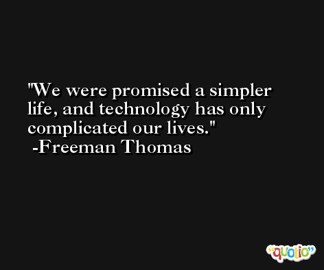 We were promised a simpler life, and technology has only complicated our lives. -Freeman Thomas