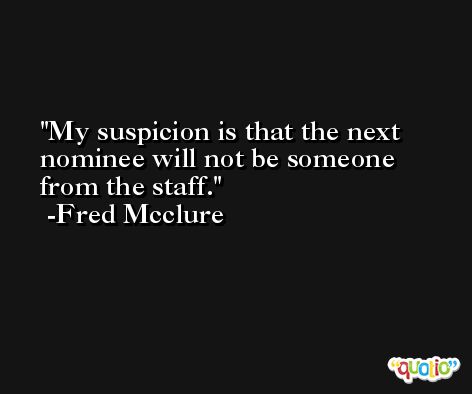 My suspicion is that the next nominee will not be someone from the staff. -Fred Mcclure