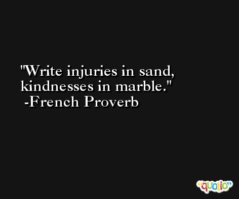 Write injuries in sand, kindnesses in marble. -French Proverb