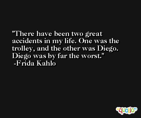 There have been two great accidents in my life. One was the trolley, and the other was Diego. Diego was by far the worst. -Frida Kahlo
