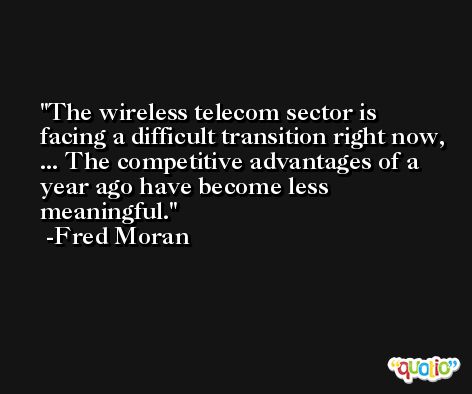 The wireless telecom sector is facing a difficult transition right now, ... The competitive advantages of a year ago have become less meaningful. -Fred Moran