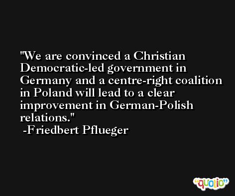We are convinced a Christian Democratic-led government in Germany and a centre-right coalition in Poland will lead to a clear improvement in German-Polish relations. -Friedbert Pflueger