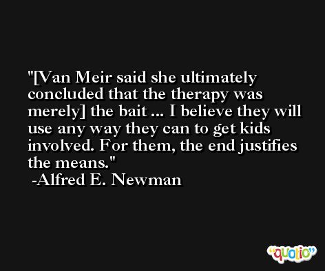 [Van Meir said she ultimately concluded that the therapy was merely] the bait ... I believe they will use any way they can to get kids involved. For them, the end justifies the means. -Alfred E. Newman