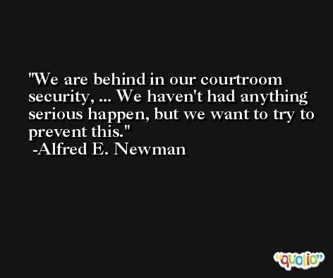 We are behind in our courtroom security, ... We haven't had anything serious happen, but we want to try to prevent this. -Alfred E. Newman